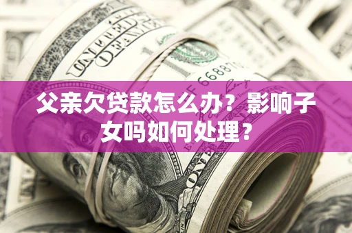 北京父亲欠贷款怎么办？影响子女吗如何处理？