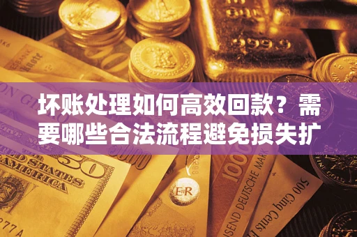 北京坏账处理如何高效回款？需要哪些合法流程避免损失扩大？