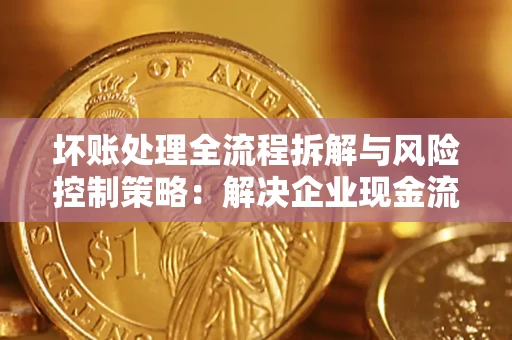 北京坏账处理全流程拆解与风险控制策略：解决企业现金流顽疾的实战指南