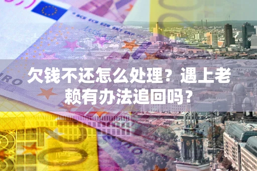 北京欠钱不还怎么处理？遇上老赖有办法追回吗？