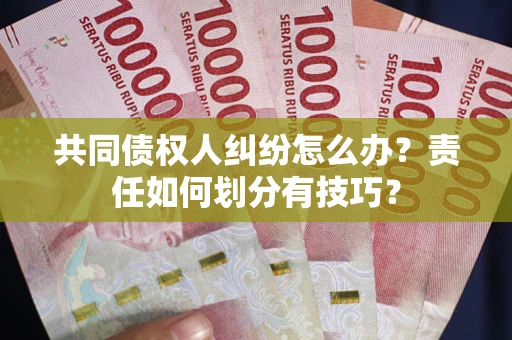 北京共同债权人纠纷怎么办？责任如何划分有技巧？