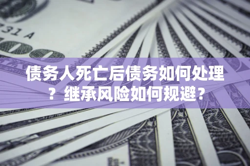 北京债务人死亡后债务如何处理？继承风险如何规避？