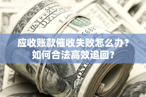 北京应收账款催收失败怎么办？如何合法高效追回？