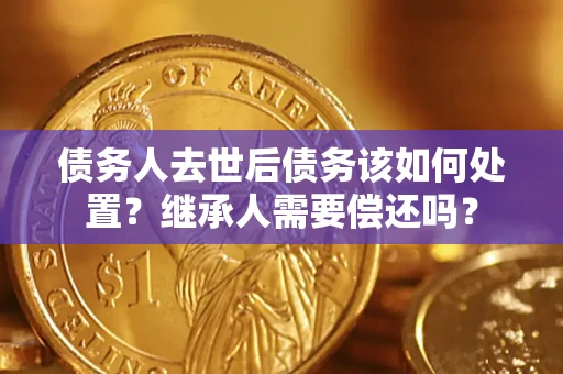 北京债务人去世后债务该如何处置？继承人需要偿还吗？