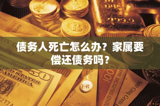 北京债务人死亡怎么办？家属要偿还债务吗？
