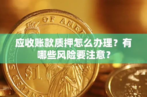 北京应收账款质押怎么办理？有哪些风险要注意？
