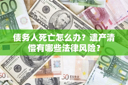北京债务人死亡怎么办？遗产清偿有哪些法律风险？