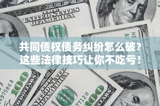 北京共同债权债务纠纷怎么破？这些法律技巧让你不吃亏！