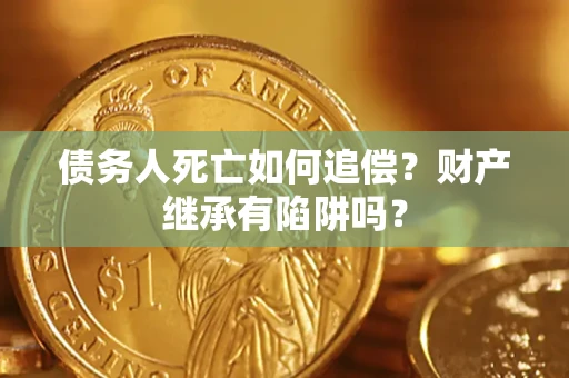 北京债务人死亡如何追偿？财产继承有陷阱吗？