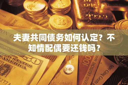 北京夫妻共同债务如何认定？不知情配偶要还钱吗？