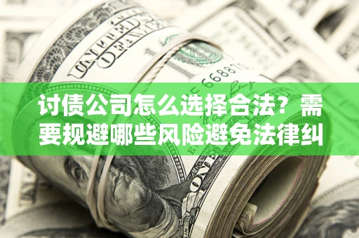 北京讨债公司怎么选择合法?需要规避哪些风险避免法律纠纷? 北京讨债公司怎么选择合法?需要规避哪些风险避免法律纠纷?