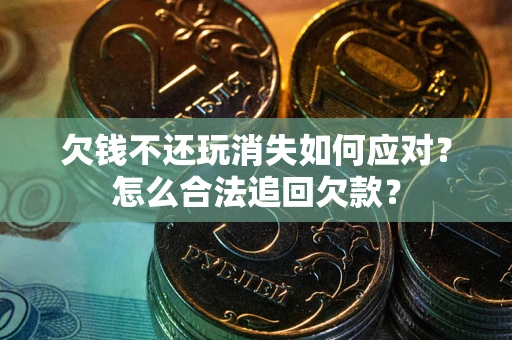 北京欠钱不还玩消失如何应对？怎么合法追回欠款？