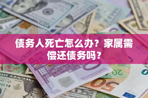 北京债务人死亡怎么办？家属需偿还债务吗？