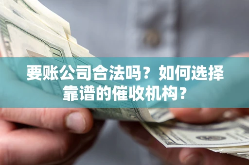 北京要账公司合法吗？如何选择靠谱的催收机构？