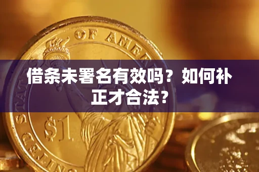 北京借条未署名有效吗？如何补正才合法？