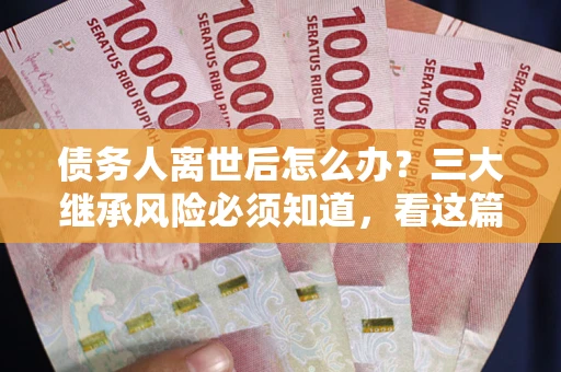 北京债务人离世后怎么办？三大继承风险必须知道，看这篇就够了