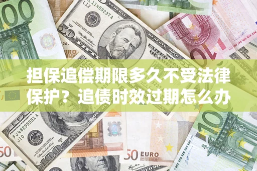 北京担保追偿期限多久不受法律保护？追债时效过期怎么办？