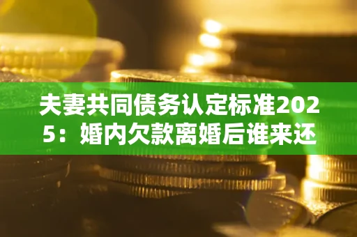 北京夫妻共同债务认定标准2025:婚内欠款离婚后谁来还? 北京夫妻共同债务认定标准2025:婚内欠款离婚后谁来还?