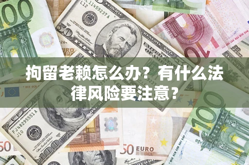 北京拘留老赖怎么办？有什么法律风险要注意？