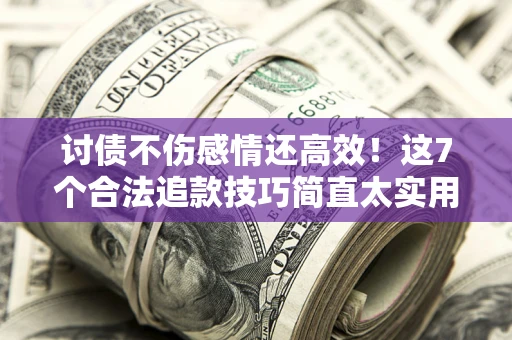 北京讨债不伤感情还高效！这7个合法追款技巧简直太实用