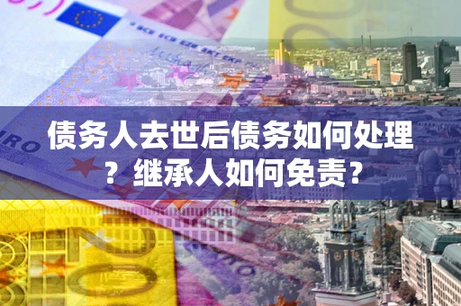 北京债务人去世后债务如何处理？继承人如何免责？