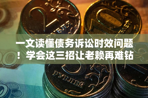 北京一文读懂债务诉讼时效问题！学会这三招让老赖再难钻空子
