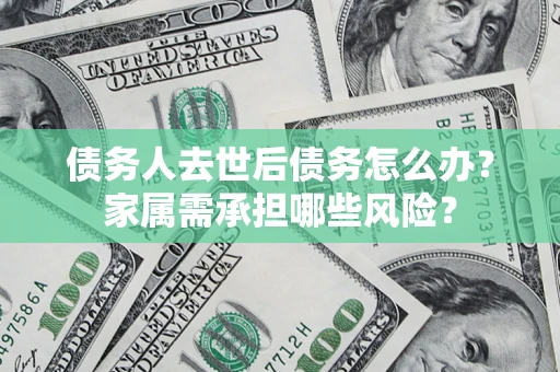 北京债务人去世后债务怎么办？家属需承担哪些风险？