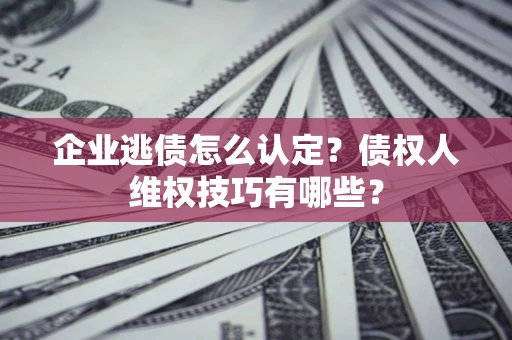 北京企业逃债怎么认定？债权人维权技巧有哪些？