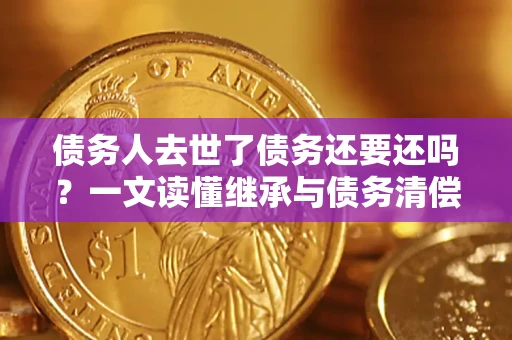 北京债务人去世了债务还要还吗？一文读懂继承与债务清偿