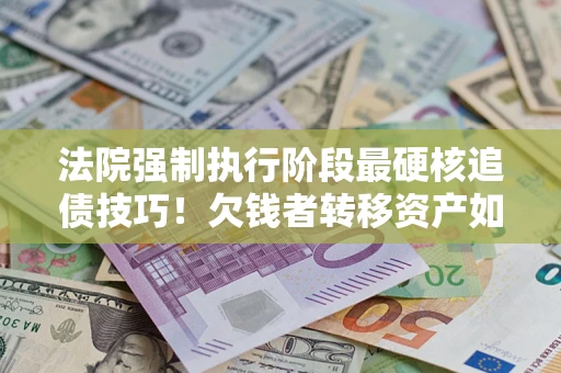 北京法院强制执行阶段最硬核追债技巧！欠钱者转移资产如何破解？