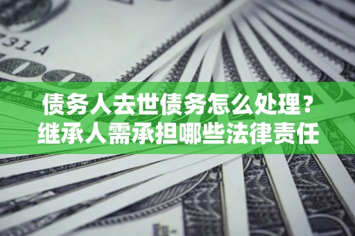 北京债务人去世债务怎么处理？继承人需承担哪些法律责任？