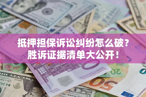 北京抵押担保诉讼纠纷怎么破？胜诉证据清单大公开！