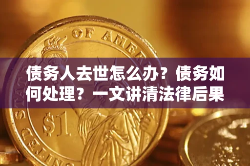 北京债务人去世怎么办？债务如何处理？一文讲清法律后果