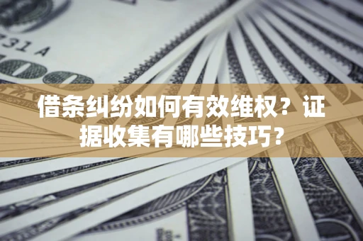 北京借条纠纷如何有效维权？证据收集有哪些技巧？