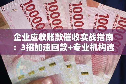 北京企业应收账款催收实战指南：3招加速回款+专业机构选择避坑