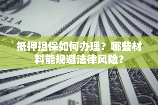 北京抵押担保如何办理？哪些材料能规避法律风险？