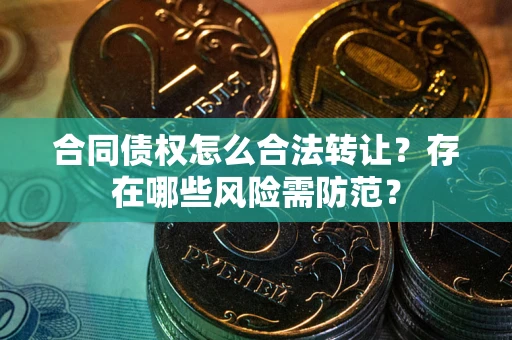 北京合同债权怎么合法转让？存在哪些风险需防范？