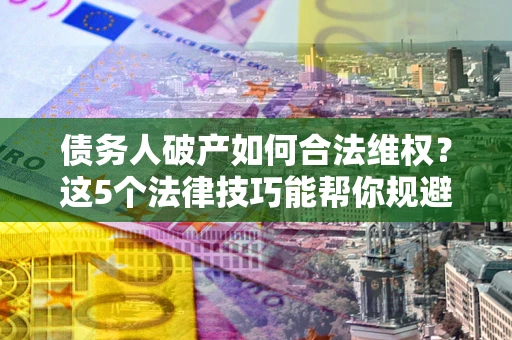 北京债务人破产如何合法维权？这5个法律技巧能帮你规避风险