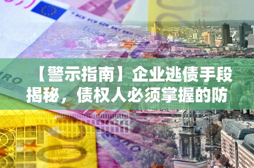 北京【警示指南】企业逃债手段揭秘，债权人必须掌握的防坑宝典