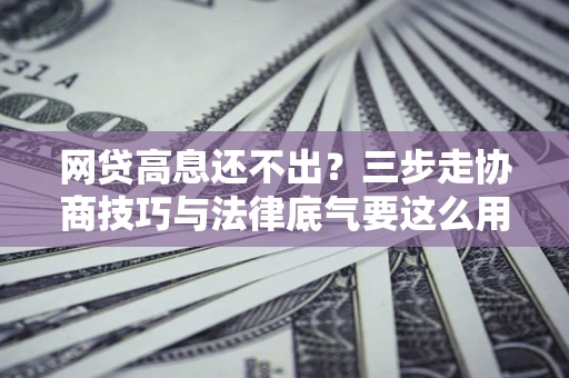 北京网贷高息还不出？三步走协商技巧与法律底气要这么用