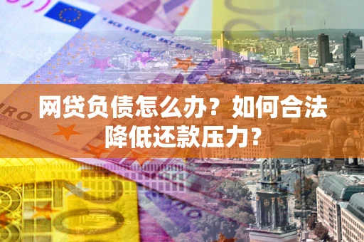北京网贷负债怎么办？如何合法降低还款压力？
