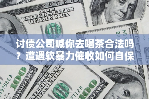 北京讨债公司喊你去喝茶合法吗？遭遇软暴力催收如何自保？