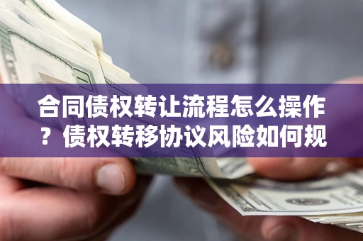 北京合同债权转让流程怎么操作？债权转移协议风险如何规避？