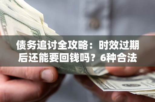 北京债务追讨全攻略：时效过期后还能要回钱吗？6种合法手段助你维权