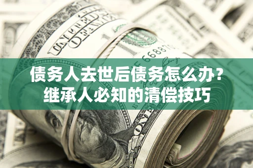 北京债务人去世后债务怎么办？继承人必知的清偿技巧
