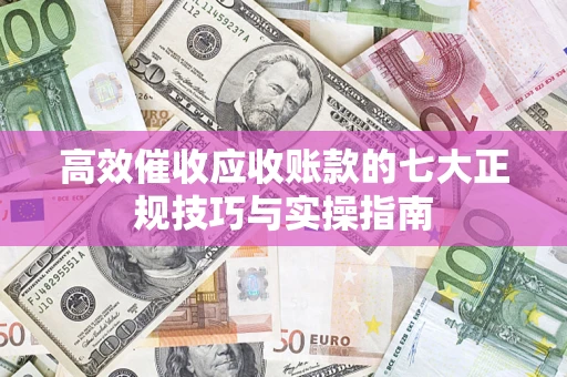 北京高效催收应收账款的七大正规技巧与实操指南