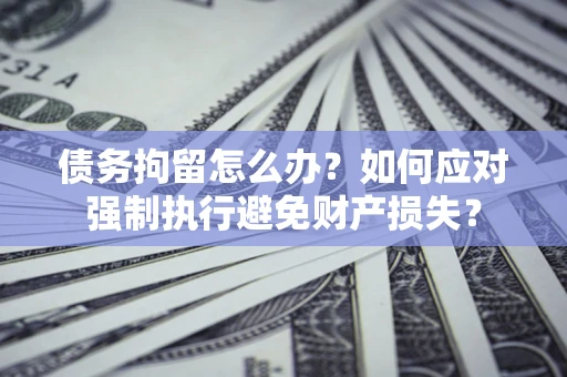 北京债务拘留怎么办？如何应对强制执行避免财产损失？