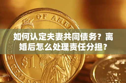 北京如何认定夫妻共同债务？离婚后怎么处理责任分担？