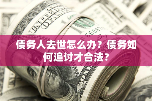 北京债务人去世怎么办？债务如何追讨才合法？
