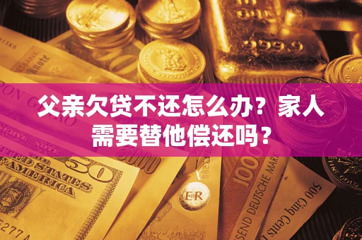 北京父亲欠贷不还怎么办？家人需要替他偿还吗？